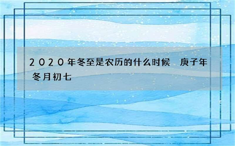 2020年冬至是农历的什么时候 庚子年冬月初七